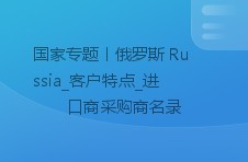 国家专题丨俄罗斯 russia_客户特点_进口商采购商名录