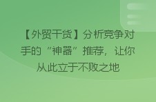 【外贸干货】分析竞争对手的“神器”推荐，让你从此立于不败之地