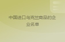 中国进口乌克兰商品的企业名单