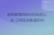 信用管理师培训机构怎么选-三招选到靠谱机构