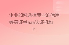 企业如何选择专业的信用等级证书aaa认证机构？