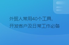 外贸人常用40个工具，开发客户及日常工作必备