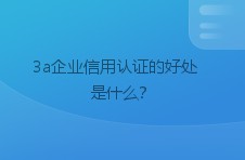 3a企业信用认证的好处是什么？