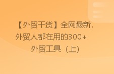 【外贸干货】全网最新，外贸人都在用的300 外贸工具（上）